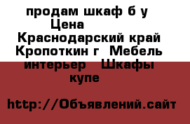 продам шкаф б/у › Цена ­ 5 000 - Краснодарский край, Кропоткин г. Мебель, интерьер » Шкафы, купе   